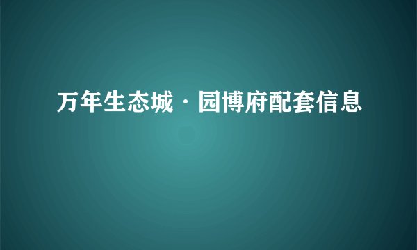 万年生态城·园博府配套信息