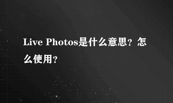 Live Photos是什么意思？怎么使用？