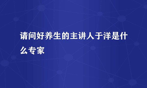 请问好养生的主讲人于洋是什么专家