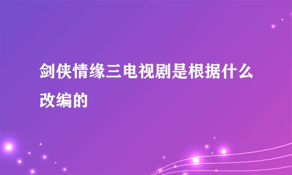 剑侠情缘三电视剧是根据什么改编的