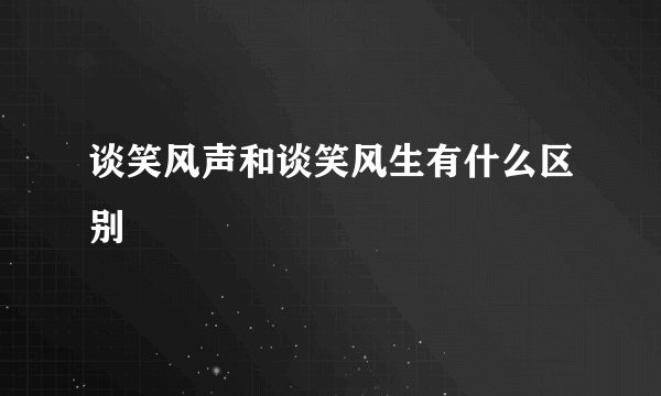 谈笑风声和谈笑风生有什么区别