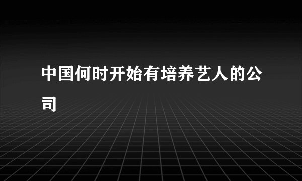 中国何时开始有培养艺人的公司