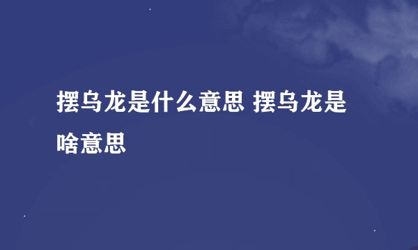 摆乌龙是什么意思 摆乌龙是啥意思
