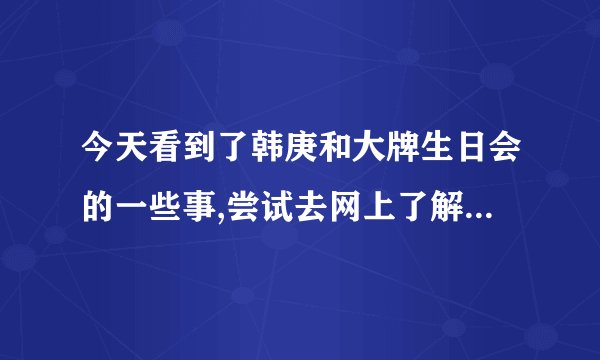 今天看到了韩庚和大牌生日会的一些事,尝试去网上了解点实情。但是发现很...
