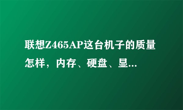 联想Z465AP这台机子的质量怎样，内存、硬盘、显卡、配置如何，目前报价多少？