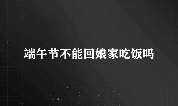 端午节不能回娘家吃饭吗