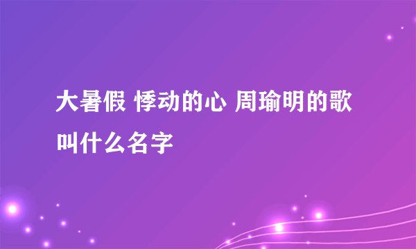 大暑假 悸动的心 周瑜明的歌叫什么名字