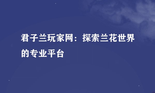 君子兰玩家网：探索兰花世界的专业平台