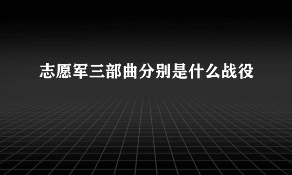 志愿军三部曲分别是什么战役