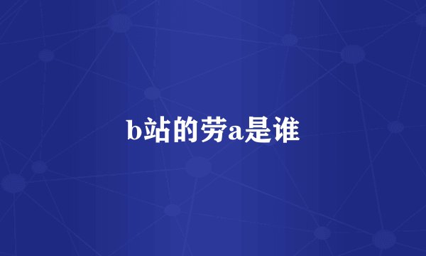 b站的劳a是谁