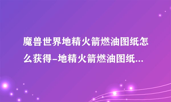 魔兽世界地精火箭燃油图纸怎么获得-地精火箭燃油图纸获取方法