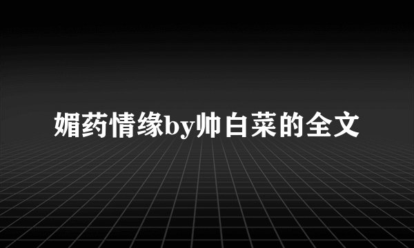 媚药情缘by帅白菜的全文