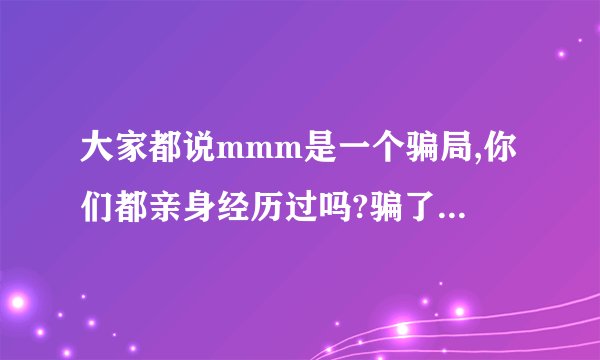 大家都说mmm是一个骗局,你们都亲身经历过吗?骗了你们多少钱