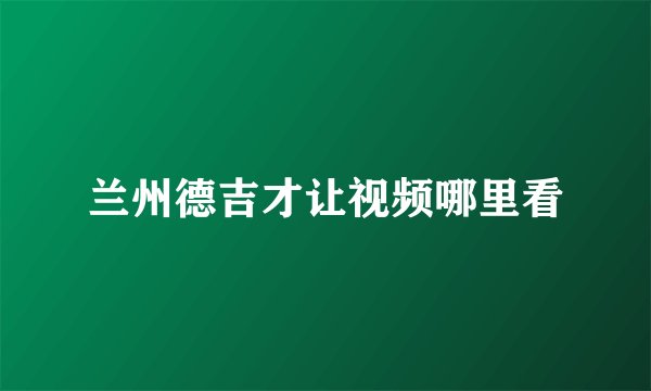 兰州德吉才让视频哪里看