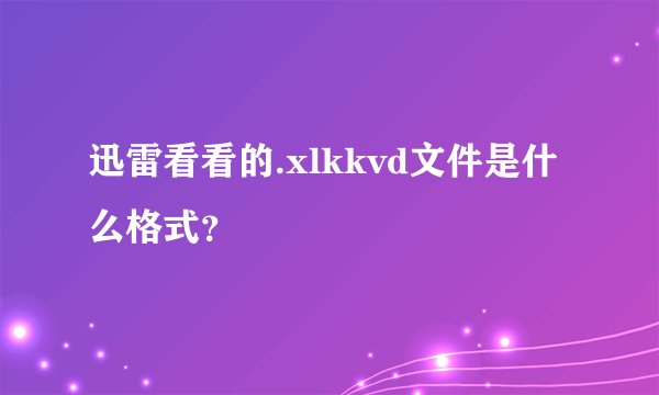 迅雷看看的.xlkkvd文件是什么格式？
