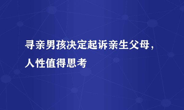 寻亲男孩决定起诉亲生父母，人性值得思考
