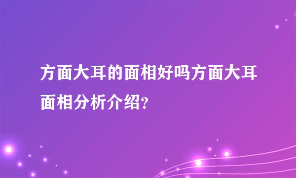 方面大耳的面相好吗方面大耳面相分析介绍？