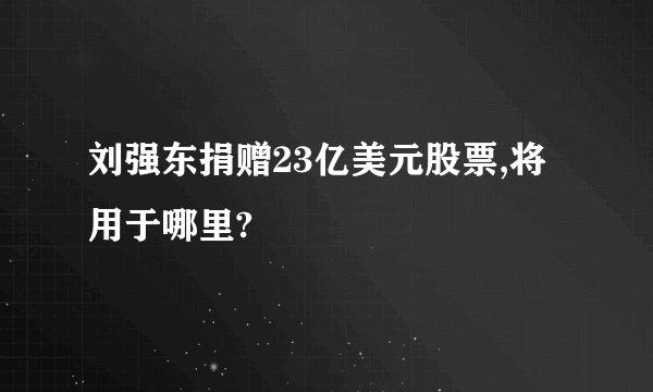 刘强东捐赠23亿美元股票,将用于哪里?