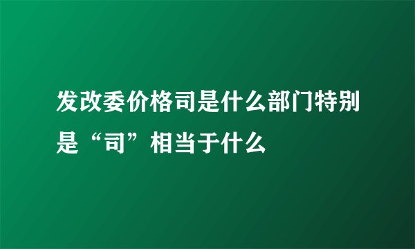 发改委价格司是什么部门特别是“司”相当于什么