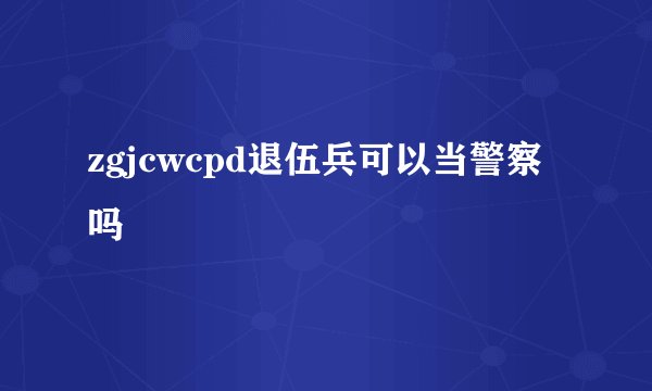 zgjcwcpd退伍兵可以当警察吗