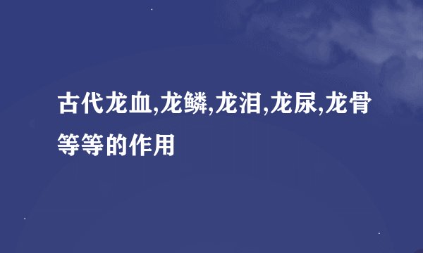 古代龙血,龙鳞,龙泪,龙尿,龙骨等等的作用