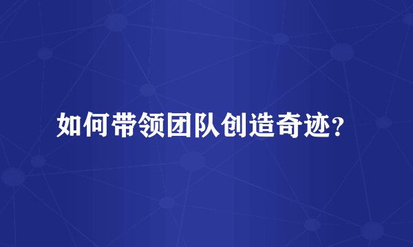 如何带领团队创造奇迹？