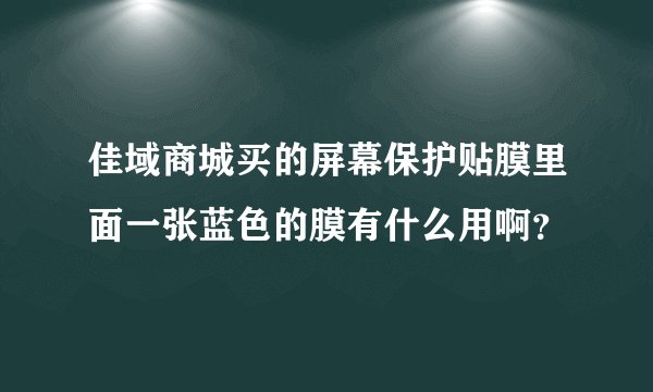 佳域商城买的屏幕保护贴膜里面一张蓝色的膜有什么用啊？