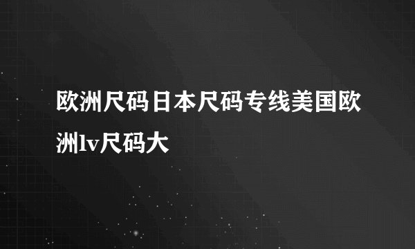 欧洲尺码日本尺码专线美国欧洲lv尺码大
