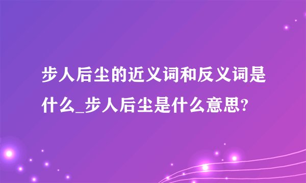 步人后尘的近义词和反义词是什么_步人后尘是什么意思?
