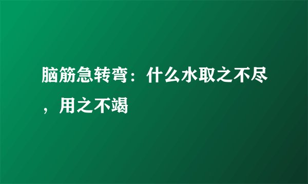 脑筋急转弯：什么水取之不尽，用之不竭