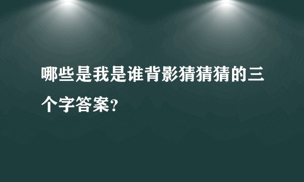 哪些是我是谁背影猜猜猜的三个字答案？