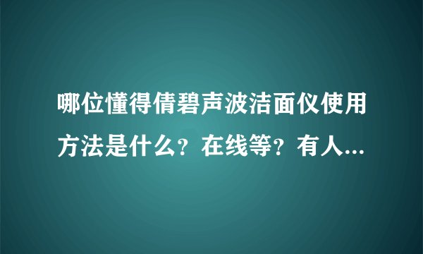 哪位懂得倩碧声波洁面仪使用方法是什么？在线等？有人晓得吗？