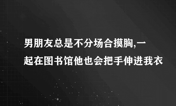 男朋友总是不分场合摸胸,一起在图书馆他也会把手伸进我衣