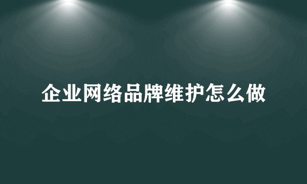 企业网络品牌维护怎么做
