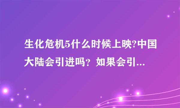 生化危机5什么时候上映?中国大陆会引进吗？如果会引进,那么大陆是