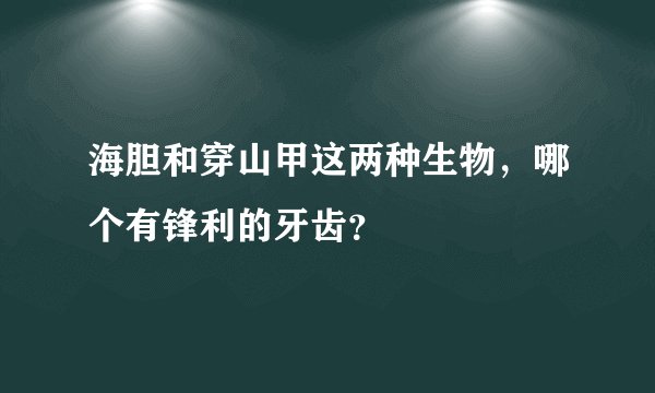 海胆和穿山甲这两种生物，哪个有锋利的牙齿？