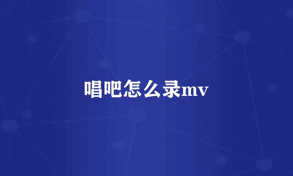 唱吧怎么录mv