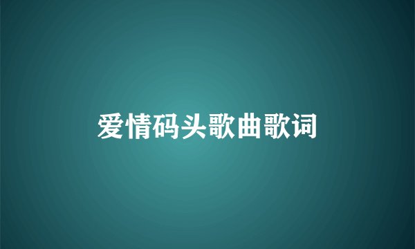 爱情码头歌曲歌词