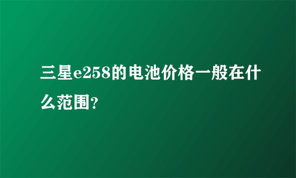 三星e258的电池价格一般在什么范围？