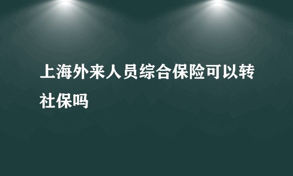 上海外来人员综合保险可以转社保吗