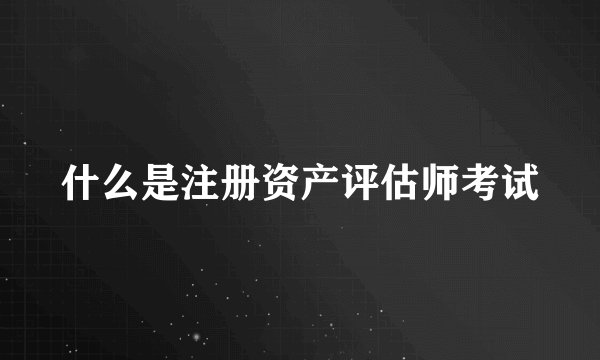 什么是注册资产评估师考试