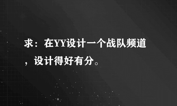 求：在YY设计一个战队频道，设计得好有分。