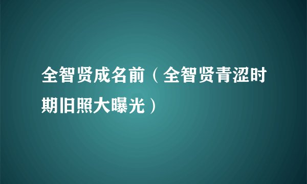 全智贤成名前（全智贤青涩时期旧照大曝光）