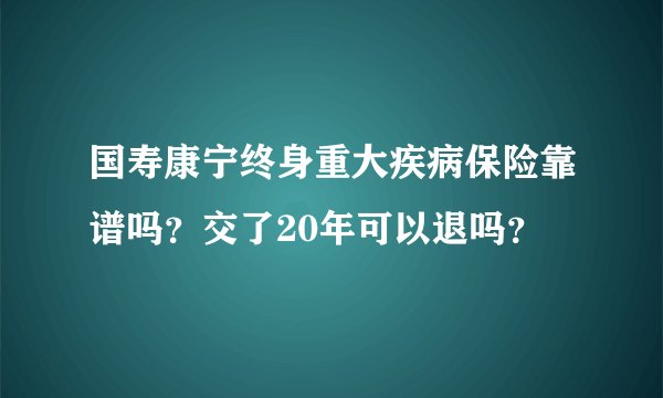 国寿康宁终身重大疾病保险靠谱吗？交了20年可以退吗？
