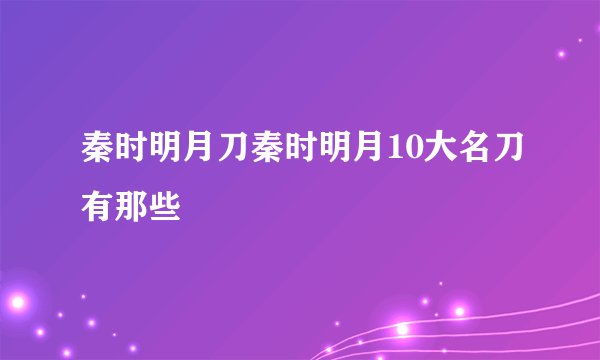 秦时明月刀秦时明月10大名刀有那些