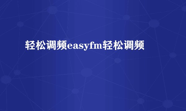 轻松调频easyfm轻松调频