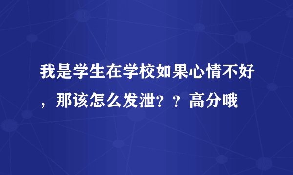 我是学生在学校如果心情不好，那该怎么发泄？？高分哦