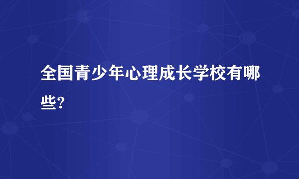 全国青少年心理成长学校有哪些?