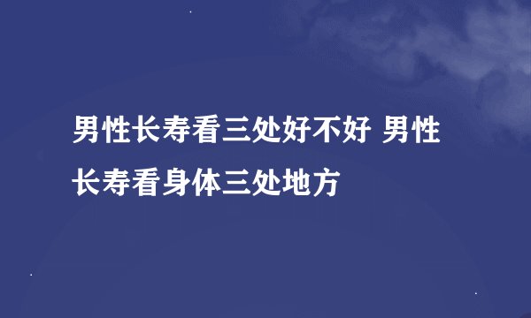 男性长寿看三处好不好 男性长寿看身体三处地方