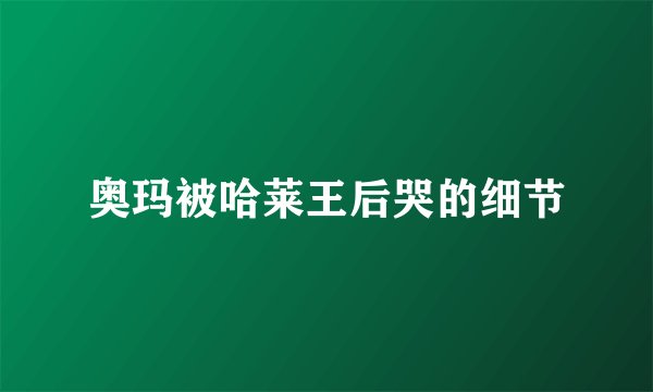 奥玛被哈莱王后哭的细节